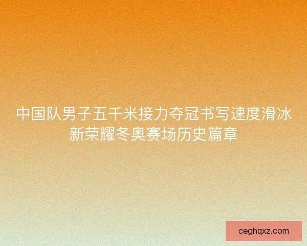 中国队男子五千米接力夺冠书写速度滑冰新荣耀冬奥赛场历史篇章