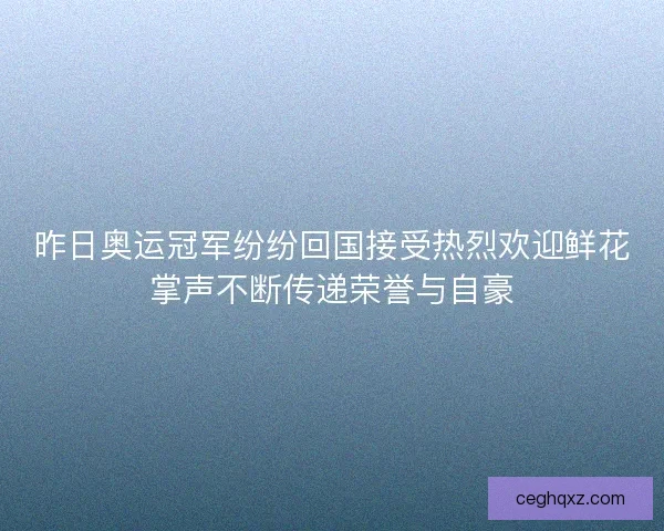 昨日奥运冠军纷纷回国接受热烈欢迎鲜花掌声不断传递荣誉与自豪
