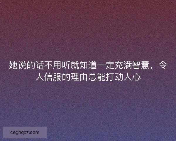 她说的话不用听就知道一定充满智慧，令人信服的理由总能打动人心